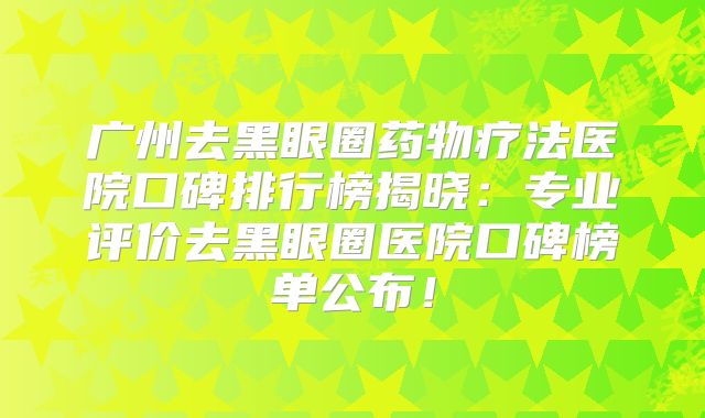 广州去黑眼圈药物疗法医院口碑排行榜揭晓：专业评价去黑眼圈医院口碑榜单公布！