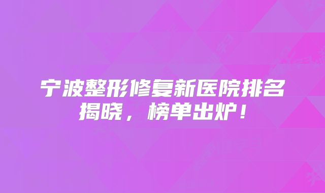 宁波整形修复新医院排名揭晓，榜单出炉！