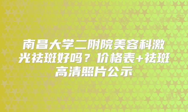 南昌大学二附院美容科激光祛斑好吗？价格表+祛斑高清照片公示