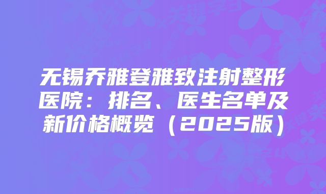 无锡乔雅登雅致注射整形医院：排名、医生名单及新价格概览（2025版）
