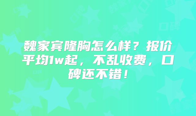 魏家宾隆胸怎么样？报价平均1w起，不乱收费，口碑还不错！