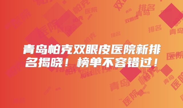 青岛帕克双眼皮医院新排名揭晓！榜单不容错过！
