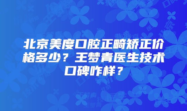 北京美度口腔正畸矫正价格多少？王梦青医生技术口碑咋样？