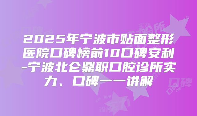 2025年宁波市贴面整形医院口碑榜前10口碑安利-宁波北仑鼎职口腔诊所实力、口碑一一讲解