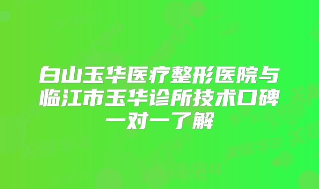 白山玉华医疗整形医院与临江市玉华诊所技术口碑一对一了解