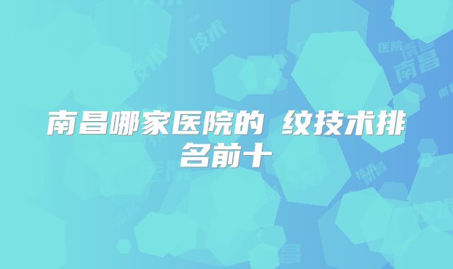 南昌哪家医院的袪纹技术排名前十
