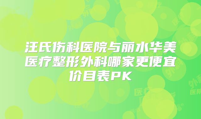 汪氏伤科医院与丽水华美医疗整形外科哪家更便宜价目表PK