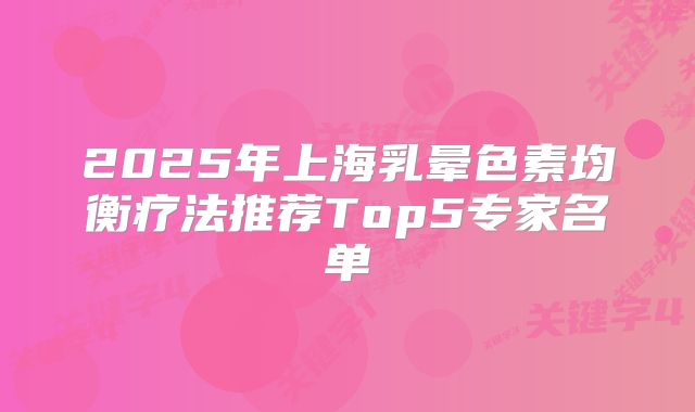 2025年上海乳晕色素均衡疗法推荐Top5专家名单