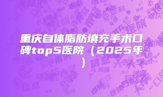 重庆自体脂肪填充手术口碑top5医院（2025年）