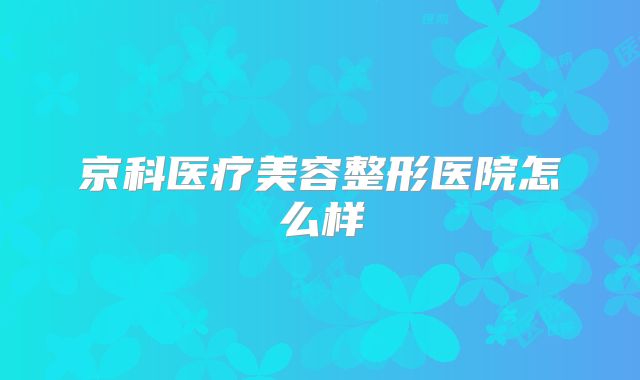 京科医疗美容整形医院怎么样