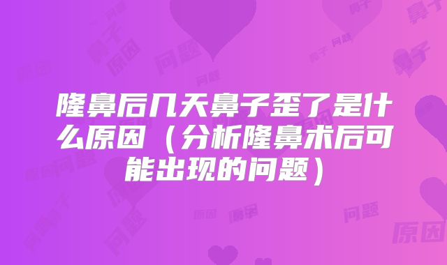 隆鼻后几天鼻子歪了是什么原因（分析隆鼻术后可能出现的问题）
