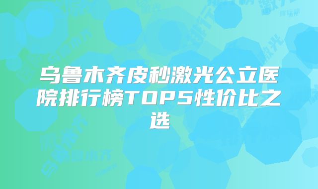 乌鲁木齐皮秒激光公立医院排行榜TOP5性价比之选