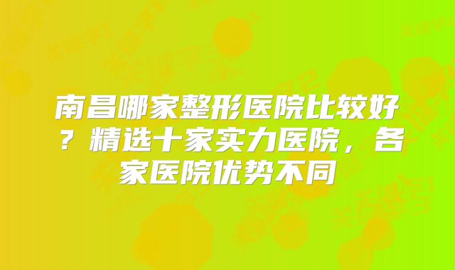 南昌哪家整形医院比较好？精选十家实力医院，各家医院优势不同