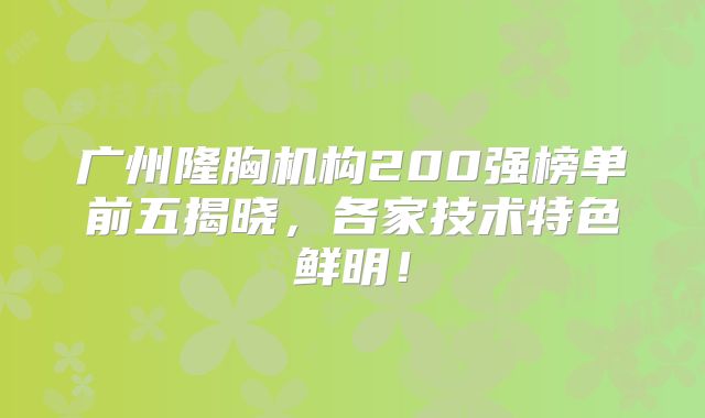 广州隆胸机构200强榜单前五揭晓，各家技术特色鲜明！