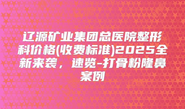 辽源矿业集团总医院整形科价格(收费标准)2025全新来袭，速览-打骨粉隆鼻案例