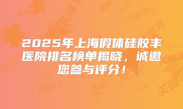 2025年上海假体硅胶丰医院排名榜单揭晓，诚邀您参与评分！