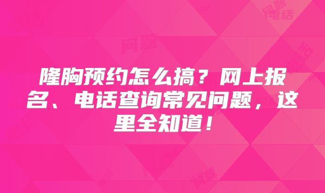 隆胸预约怎么搞？网上报名、电话查询常见问题，这里全知道！