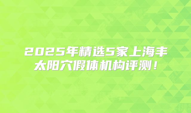 2025年精选5家上海丰太阳穴假体机构评测！