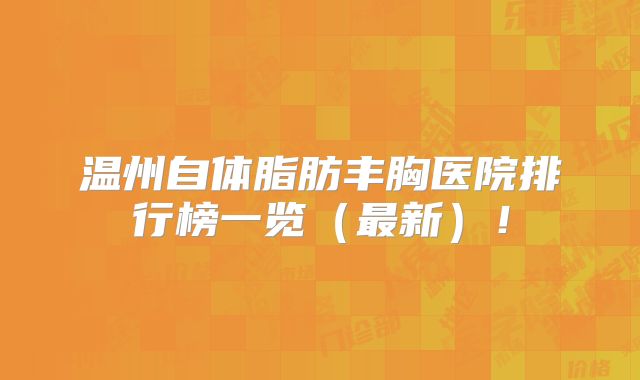 温州自体脂肪丰胸医院排行榜一览（最新）！