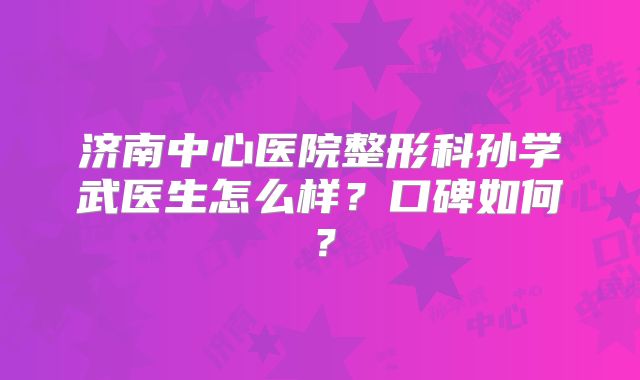 济南中心医院整形科孙学武医生怎么样？口碑如何？