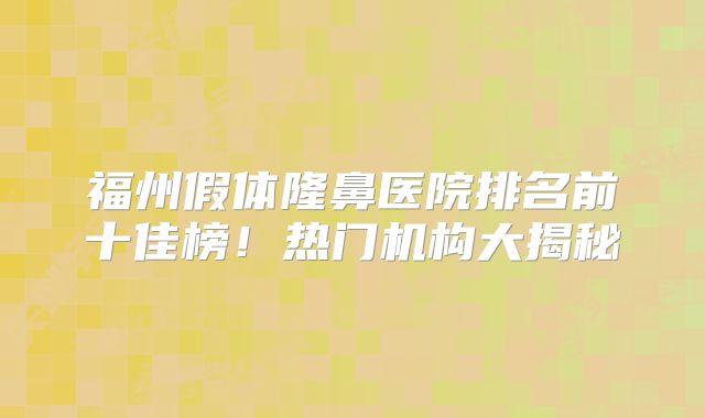 福州假体隆鼻医院排名前十佳榜！热门机构大揭秘
