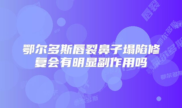 鄂尔多斯唇裂鼻子塌陷修复会有明显副作用吗