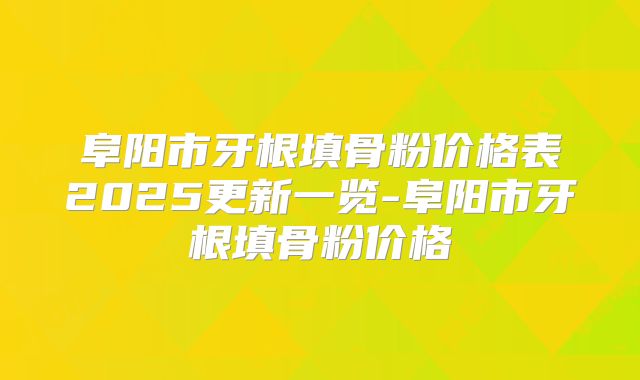 阜阳市牙根填骨粉价格表2025更新一览-阜阳市牙根填骨粉价格