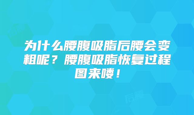 为什么腰腹吸脂后腰会变粗呢？腰腹吸脂恢复过程图来喽！