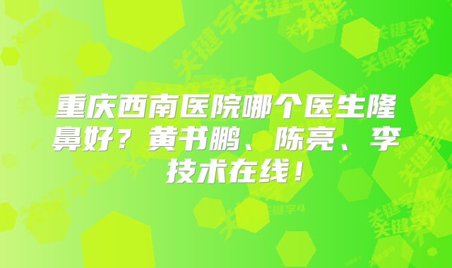 重庆西南医院哪个医生隆鼻好？黄书鹏、陈亮、李喆技术在线！
