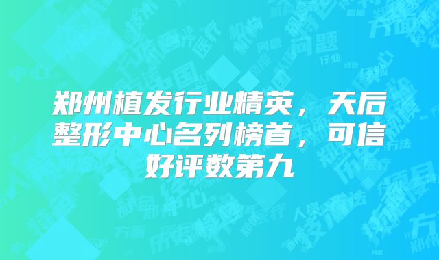 郑州植发行业精英，天后整形中心名列榜首，可信好评数第九