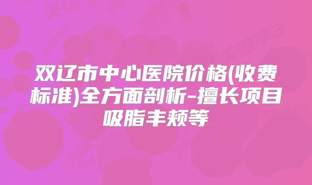 双辽市中心医院价格(收费标准)全方面剖析-擅长项目吸脂丰颊等