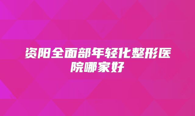 资阳全面部年轻化整形医院哪家好