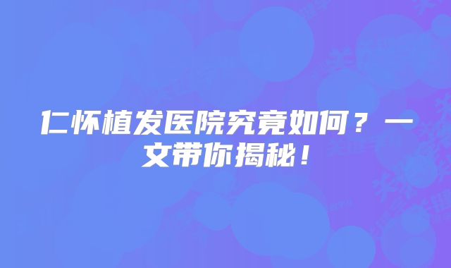 仁怀植发医院究竟如何？一文带你揭秘！