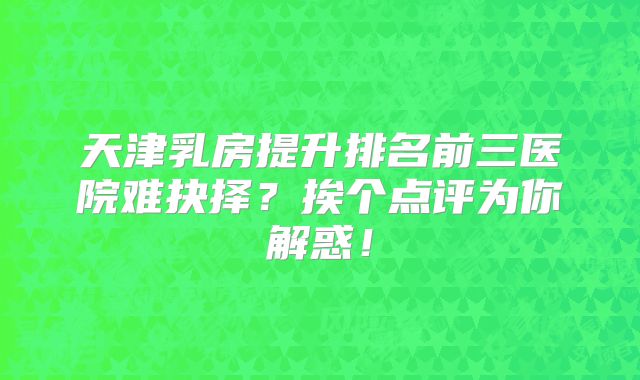 天津乳房提升排名前三医院难抉择？挨个点评为你解惑！