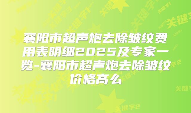 襄阳市超声炮去除皱纹费用表明细2025及专家一览-襄阳市超声炮去除皱纹价格高么
