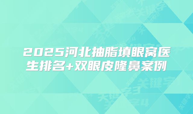 2025河北抽脂填眼窝医生排名+双眼皮隆鼻案例