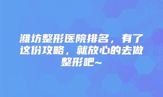 潍坊整形医院排名，有了这份攻略，就放心的去做整形吧~
