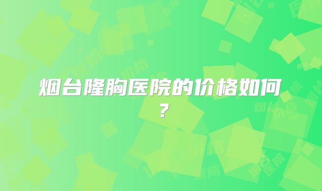 烟台隆胸医院的价格如何？