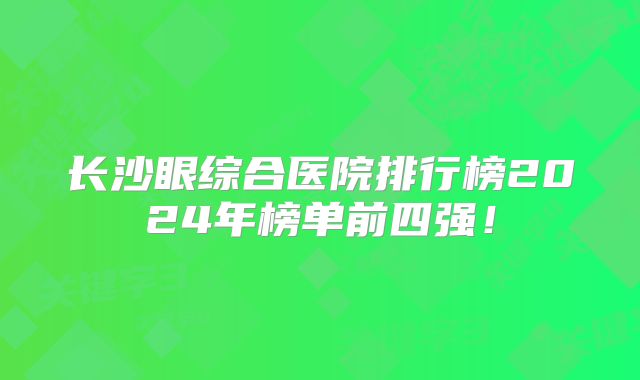 长沙眼综合医院排行榜2024年榜单前四强！