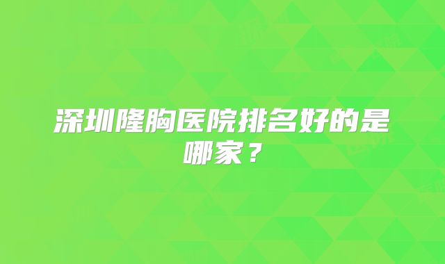深圳隆胸医院排名好的是哪家？