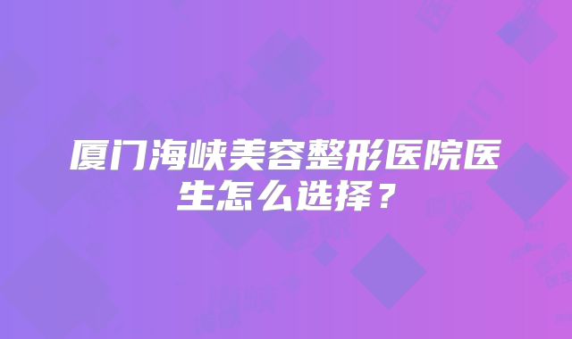 厦门海峡美容整形医院医生怎么选择？