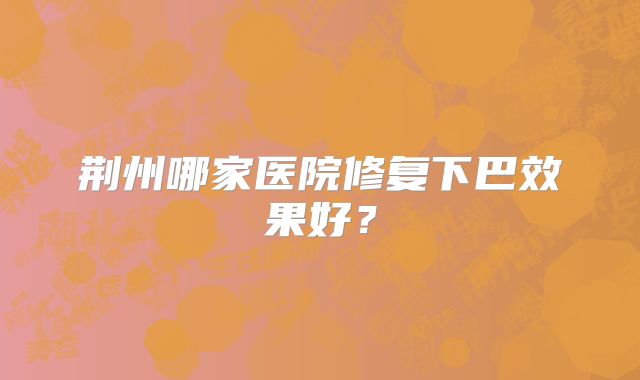 荆州哪家医院修复下巴效果好？