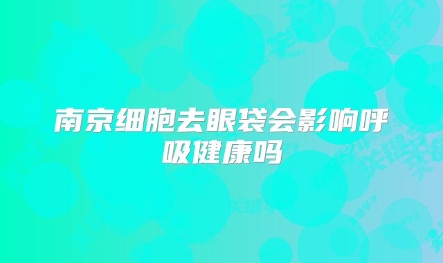 南京细胞去眼袋会影响呼吸健康吗