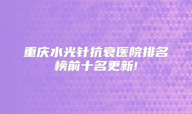 重庆水光针抗衰医院排名榜前十名更新!