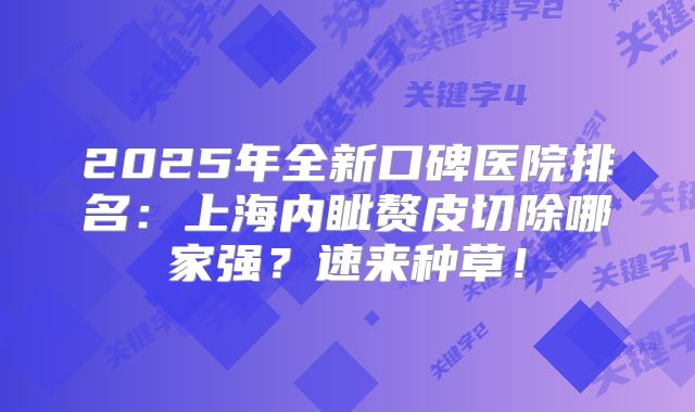 2025年全新口碑医院排名：上海内眦赘皮切除哪家强？速来种草！