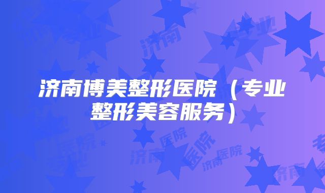 济南博美整形医院（专业整形美容服务）