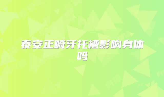 泰安正畸牙托槽影响身体吗