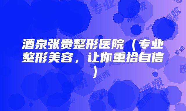 酒泉张贵整形医院（专业整形美容，让你重拾自信）
