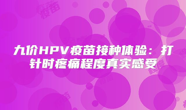 九价HPV疫苗接种体验：打针时疼痛程度真实感受