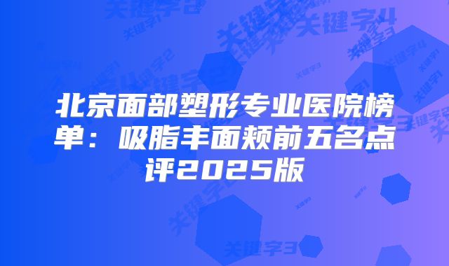 北京面部塑形专业医院榜单：吸脂丰面颊前五名点评2025版